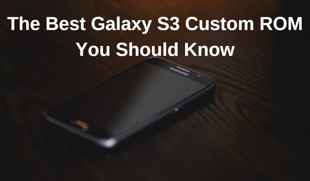 The Best Galaxy S3 Custom ROM You Should Know