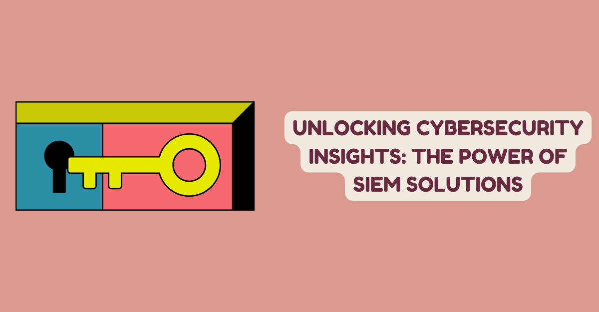 Unlocking Cybersecurity Insights: The Power of SIEM Solutions