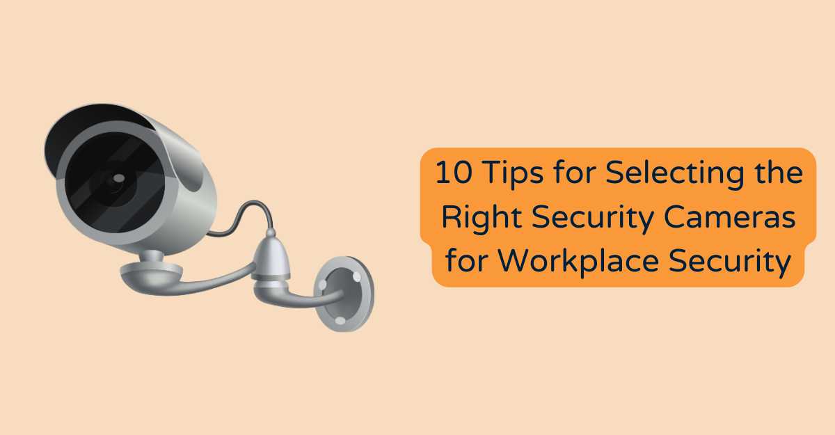 10 Tips for Selecting the Right Security Cameras for Workplace Security
