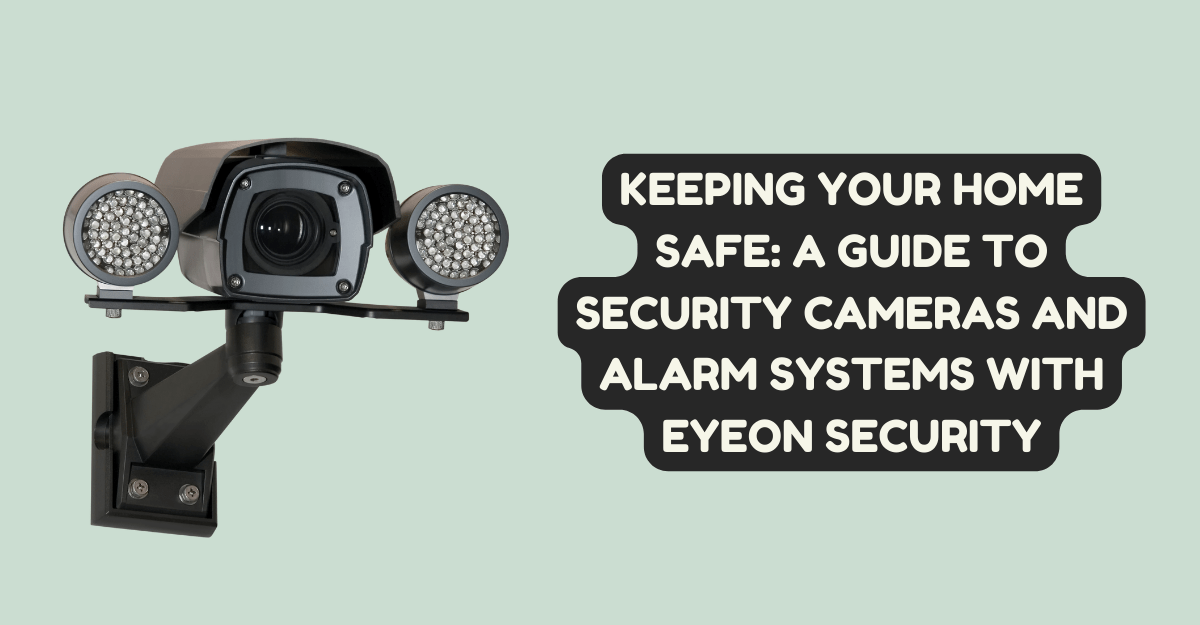 Keeping Your Home Safe: A Guide to Security Cameras and Alarm Systems with Eyeon Security